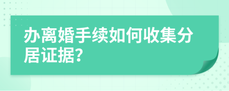 办离婚手续如何收集分居证据？