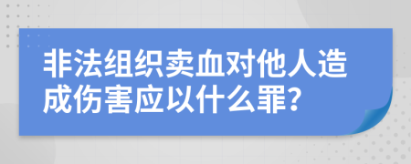 非法组织卖血对他人造成伤害应以什么罪？