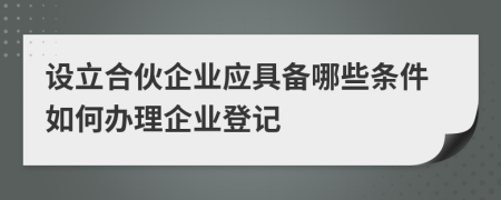 设立合伙企业应具备哪些条件如何办理企业登记