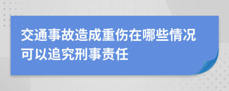 交通事故造成重伤在哪些情况可以追究刑事责任