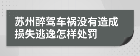 苏州醉驾车祸没有造成损失逃逸怎样处罚