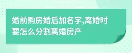 婚前购房婚后加名字,离婚时要怎么分割离婚房产