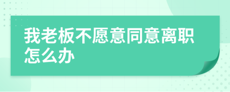 我老板不愿意同意离职怎么办