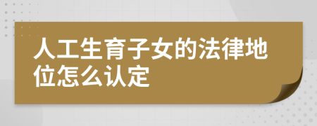 人工生育子女的法律地位怎么认定