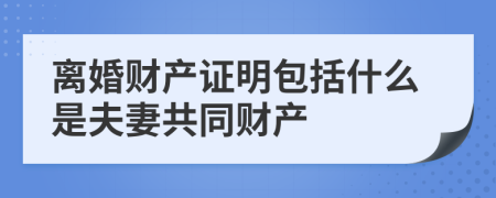 离婚财产证明包括什么是夫妻共同财产