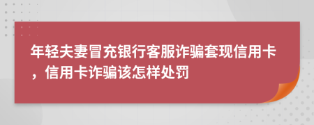 年轻夫妻冒充银行客服诈骗套现信用卡，信用卡诈骗该怎样处罚