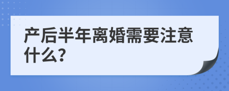 产后半年离婚需要注意什么？