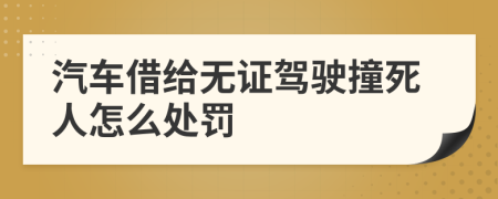 汽车借给无证驾驶撞死人怎么处罚