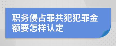 职务侵占罪共犯犯罪金额要怎样认定