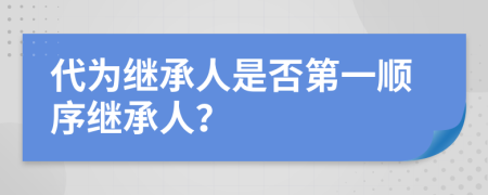 代为继承人是否第一顺序继承人？