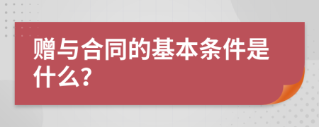 赠与合同的基本条件是什么？