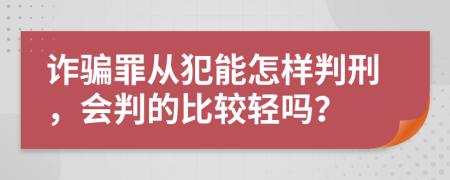 诈骗罪从犯能怎样判刑，会判的比较轻吗？