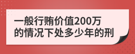 一般行贿价值200万的情况下处多少年的刑