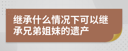 继承什么情况下可以继承兄弟姐妹的遗产