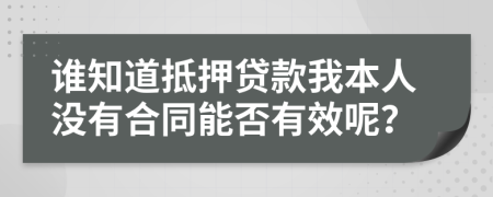 谁知道抵押贷款我本人没有合同能否有效呢？