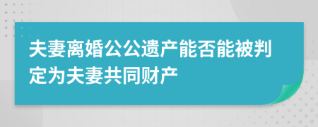 夫妻离婚公公遗产能否能被判定为夫妻共同财产