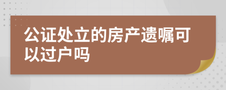 公证处立的房产遗嘱可以过户吗
