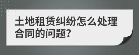 土地租赁纠纷怎么处理合同的问题？