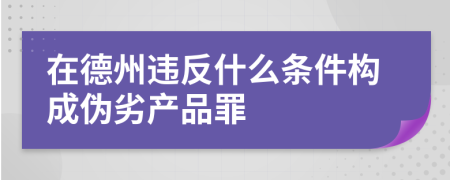 在德州违反什么条件构成伪劣产品罪