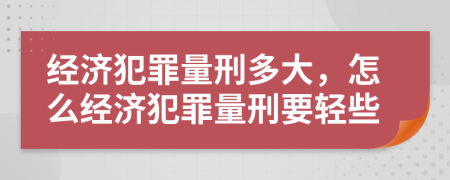 经济犯罪量刑多大，怎么经济犯罪量刑要轻些