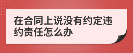 在合同上说没有约定违约责任怎么办