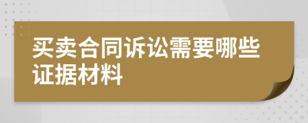 买卖合同诉讼需要哪些证据材料