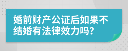 婚前财产公证后如果不结婚有法律效力吗？