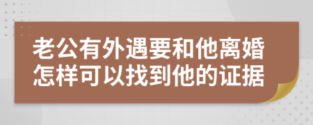 老公有外遇要和他离婚怎样可以找到他的证据