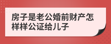 房子是老公婚前财产怎样样公证给儿子