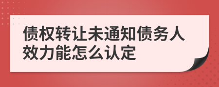 债权转让未通知债务人效力能怎么认定