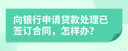 向银行申请贷款处理已签订合同，怎样办？