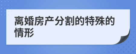 离婚房产分割的特殊的情形