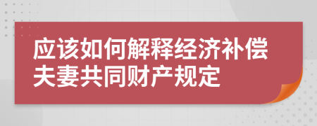 应该如何解释经济补偿夫妻共同财产规定