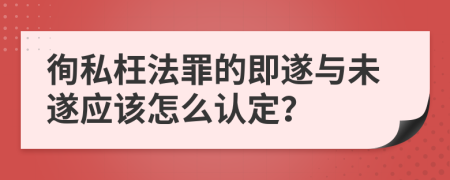 徇私枉法罪的即遂与未遂应该怎么认定？