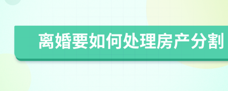 离婚要如何处理房产分割