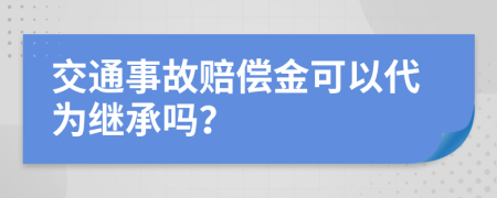 交通事故赔偿金可以代为继承吗？