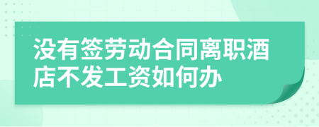 没有签劳动合同离职酒店不发工资如何办