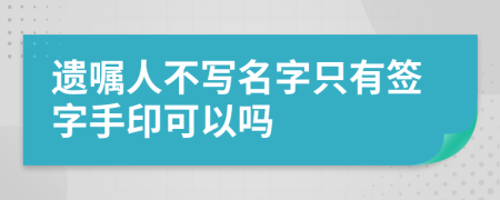 遗嘱人不写名字只有签字手印可以吗