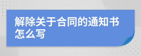 解除关于合同的通知书怎么写