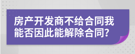房产开发商不给合同我能否因此能解除合同？