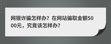 网银诈骗怎样办？在网站骗取金额5000元，究竟该怎样办？