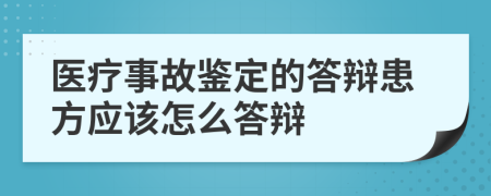 医疗事故鉴定的答辩患方应该怎么答辩