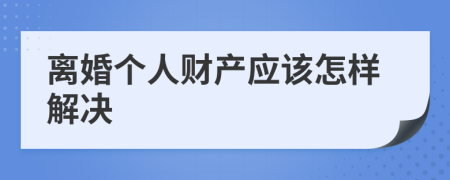 离婚个人财产应该怎样解决