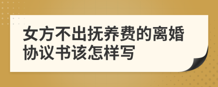女方不出抚养费的离婚协议书该怎样写