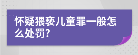 怀疑猥亵儿童罪一般怎么处罚?