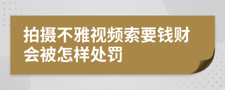 拍摄不雅视频索要钱财会被怎样处罚