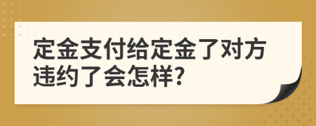 定金支付给定金了对方违约了会怎样?