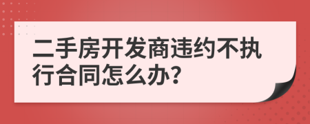 二手房开发商违约不执行合同怎么办？