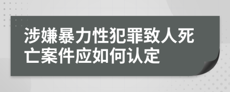 涉嫌暴力性犯罪致人死亡案件应如何认定