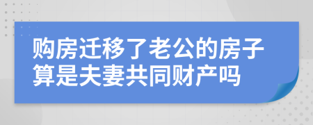 购房迁移了老公的房子算是夫妻共同财产吗